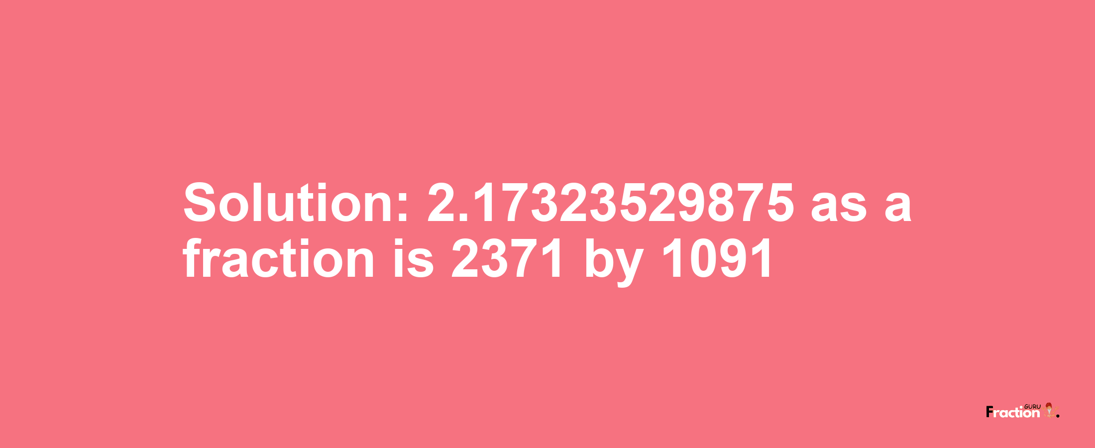 Solution:2.17323529875 as a fraction is 2371/1091